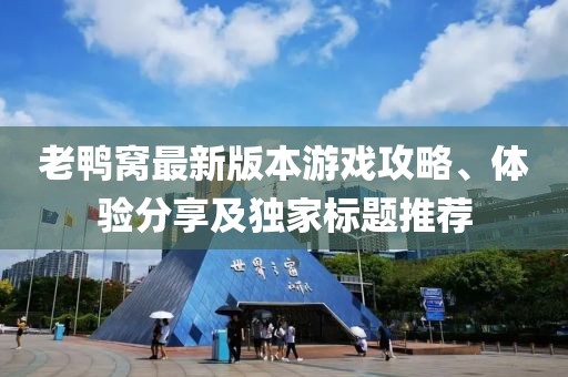 老鸭窝最新版本游戏攻略、体验分享及独家标题推荐
