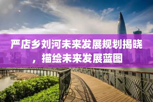 严店乡刘河未来发展规划揭晓，描绘未来发展蓝图