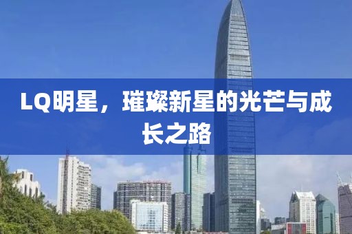 LQ明星，璀璨新星的光芒与成长之路
