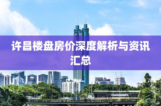 许昌楼盘房价深度解析与资讯汇总