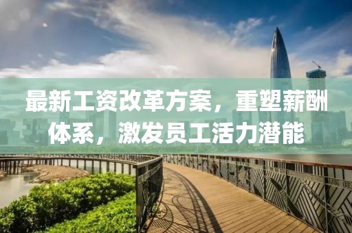 最新工资改革方案，重塑薪酬体系，激发员工活力潜能