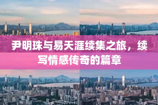 尹明珠与易天涯续集之旅，续写情感传奇的篇章