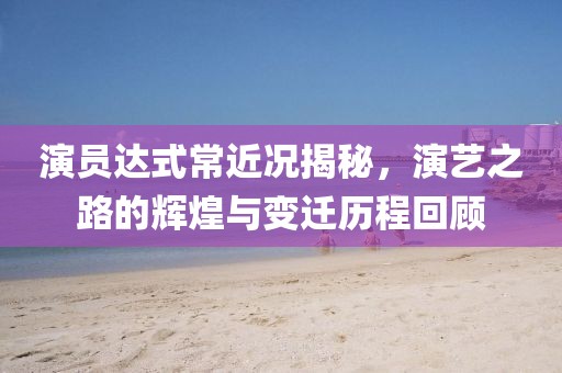 演员达式常近况揭秘，演艺之路的辉煌与变迁历程回顾