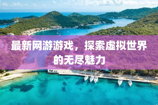 最新网游游戏，探索虚拟世界的无尽魅力