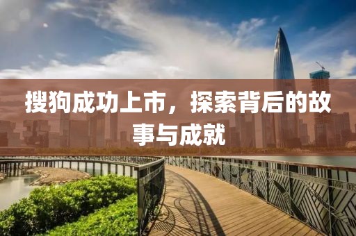 搜狗成功上市，探索背后的故事与成就