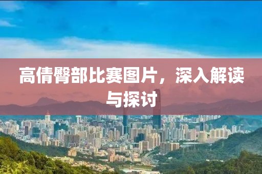 高倩臀部比赛图片，深入解读与探讨