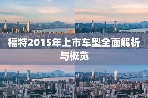 福特2015年上市车型全面解析与概览