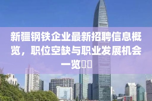 新疆钢铁企业最新招聘信息概览，职位空缺与职业发展机会一览​​