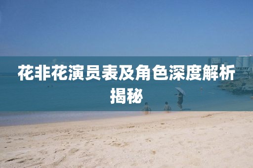 花非花演员表及角色深度解析揭秘