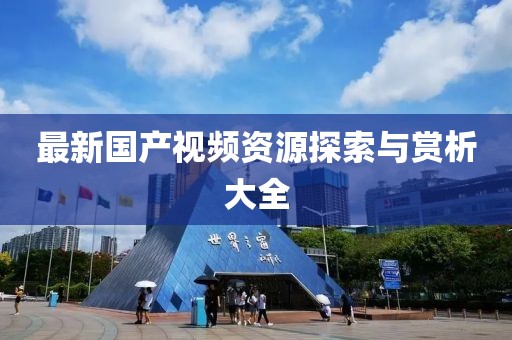 最新国产视频资源探索与赏析大全