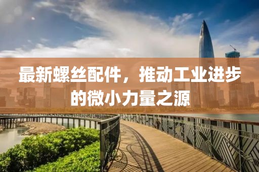 最新螺丝配件，推动工业进步的微小力量之源