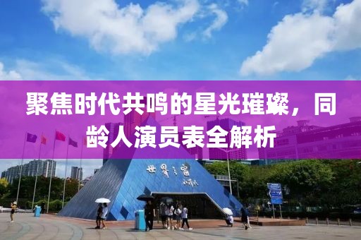 聚焦时代共鸣的星光璀璨，同龄人演员表全解析