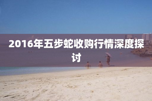 2016年五步蛇收购行情深度探讨