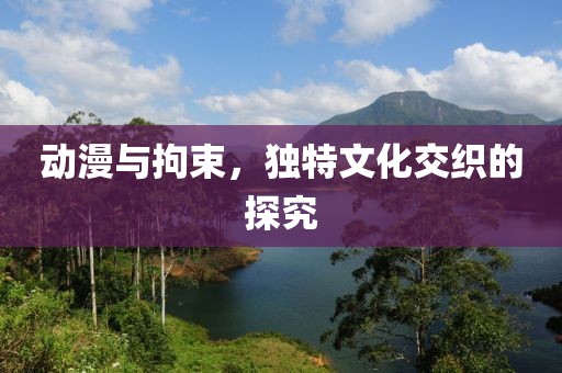 动漫与拘束，独特文化交织的探究