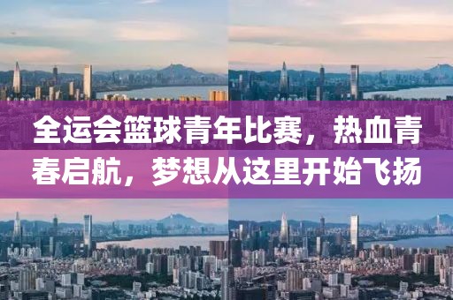全运会篮球青年比赛，热血青春启航，梦想从这里开始飞扬