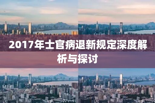 2017年士官病退新规定深度解析与探讨