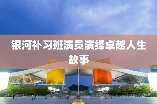 银河补习班演员演绎卓越人生故事