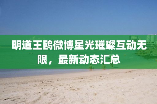 明道王鸥微博星光璀璨互动无限，最新动态汇总
