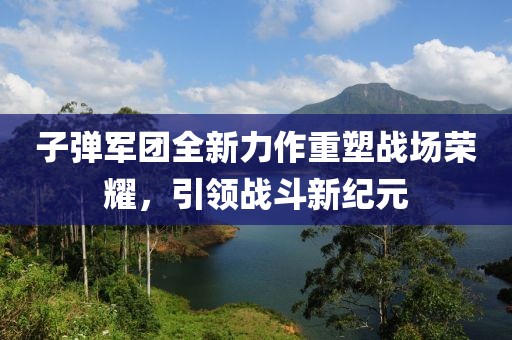 子弹军团全新力作重塑战场荣耀，引领战斗新纪元