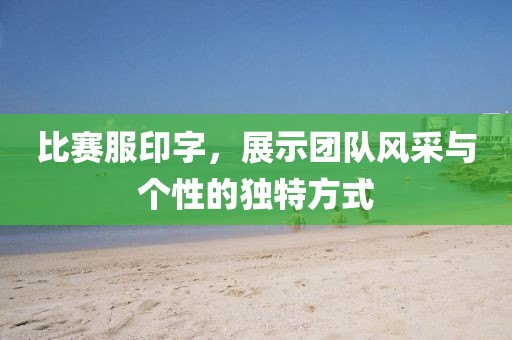 比赛服印字，展示团队风采与个性的独特方式