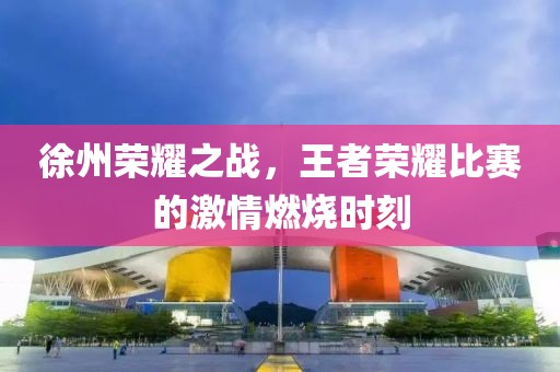 徐州荣耀之战，王者荣耀比赛的激情燃烧时刻
