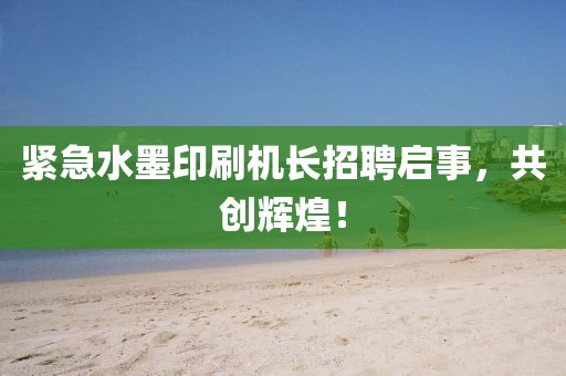 紧急水墨印刷机长招聘启事，共创辉煌！