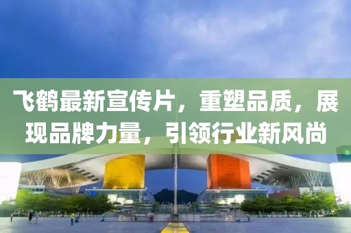 飞鹤最新宣传片，重塑品质，展现品牌力量，引领行业新风尚