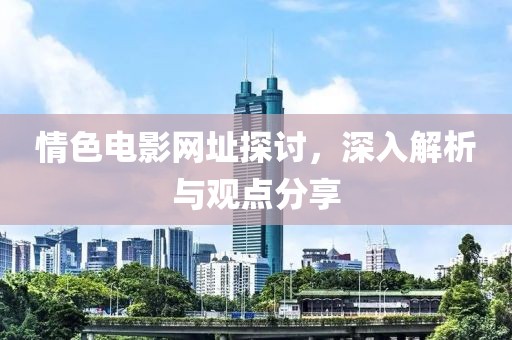 情色电影网址探讨，深入解析与观点分享