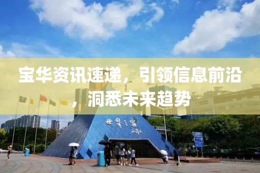 宝华资讯速递，引领信息前沿，洞悉未来趋势