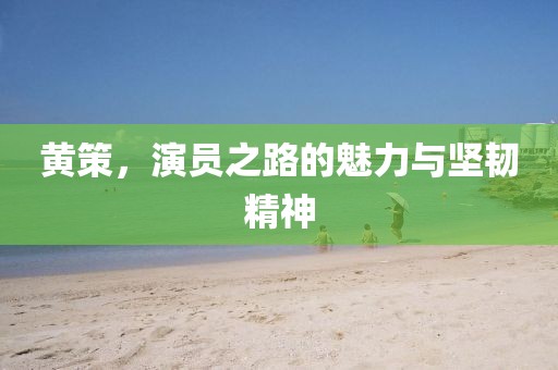 黄策，演员之路的魅力与坚韧精神