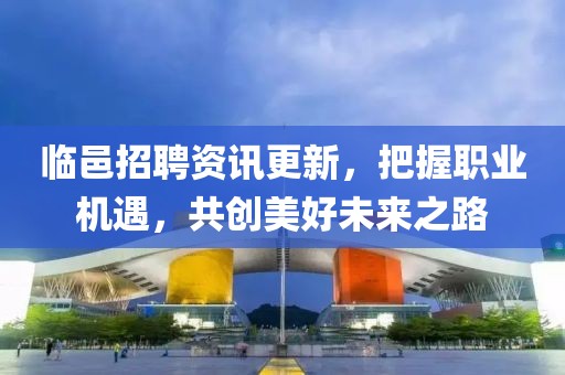 临邑招聘资讯更新，把握职业机遇，共创美好未来之路