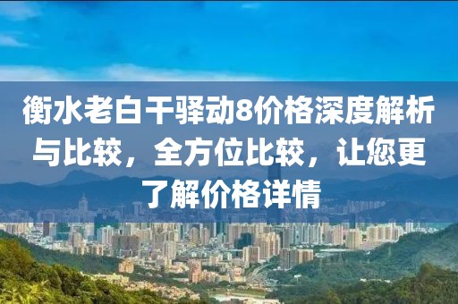 衡水老白干驿动8价格深度解析与比较，全方位比较，让您更了解价格详情
