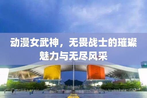 动漫女武神，无畏战士的璀璨魅力与无尽风采