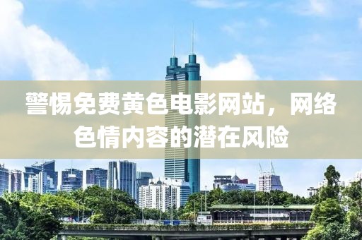 警惕免费黄色电影网站，网络色情内容的潜在风险