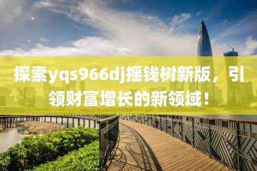 探索yqs966dj摇钱树新版，引领财富增长的新领域！