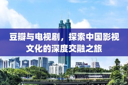 豆瓣与电视剧，探索中国影视文化的深度交融之旅