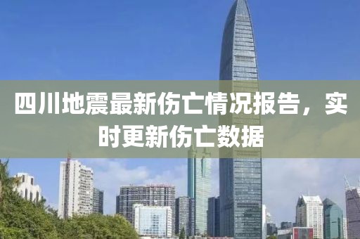 四川地震最新伤亡情况报告，实时更新伤亡数据