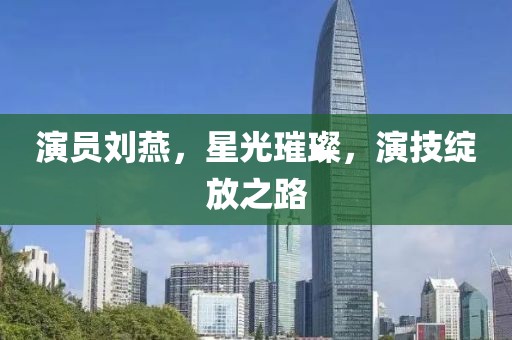 演员刘燕，星光璀璨，演技绽放之路