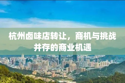杭州卤味店转让，商机与挑战并存的商业机遇
