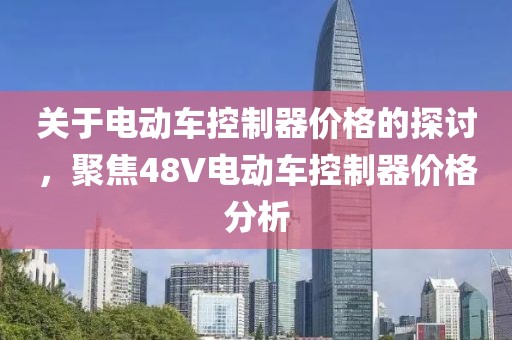 关于电动车控制器价格的探讨，聚焦48V电动车控制器价格分析