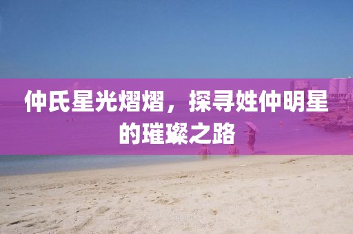仲氏星光熠熠，探寻姓仲明星的璀璨之路