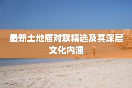 最新土地庙对联精选及其深层文化内涵