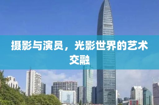 摄影与演员，光影世界的艺术交融