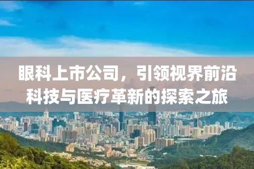 眼科上市公司，引领视界前沿科技与医疗革新的探索之旅