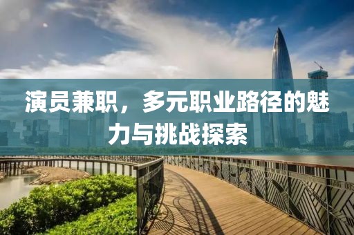 演员兼职，多元职业路径的魅力与挑战探索