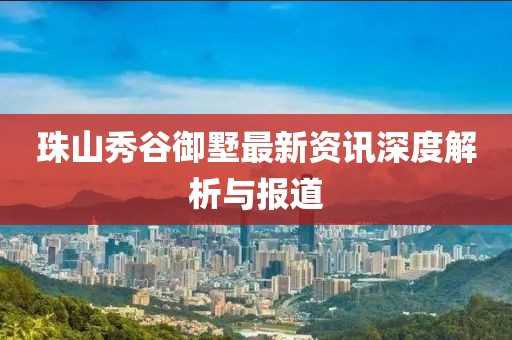珠山秀谷御墅最新资讯深度解析与报道