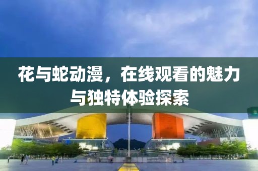 花与蛇动漫，在线观看的魅力与独特体验探索