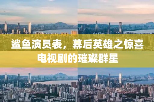 鲨鱼演员表，幕后英雄之惊喜电视剧的璀璨群星