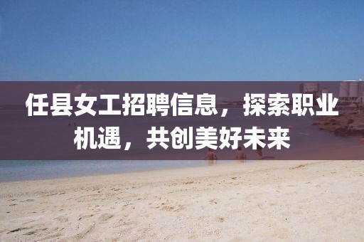 任县女工招聘信息，探索职业机遇，共创美好未来