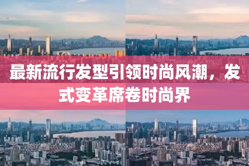 最新流行发型引领时尚风潮，发式变革席卷时尚界